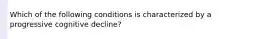 Which of the following conditions is characterized by a progressive cognitive decline?