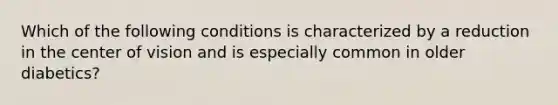 Which of the following conditions is characterized by a reduction in the center of vision and is especially common in older diabetics?