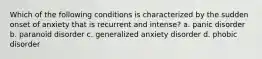 Which of the following conditions is characterized by the sudden onset of anxiety that is recurrent and intense? a. panic disorder b. paranoid disorder c. generalized anxiety disorder d. phobic disorder