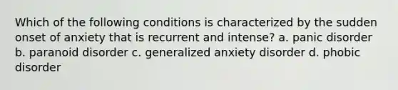 Which of the following conditions is characterized by the sudden onset of anxiety that is recurrent and intense? a. panic disorder b. paranoid disorder c. generalized anxiety disorder d. phobic disorder