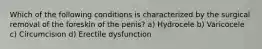 Which of the following conditions is characterized by the surgical removal of the foreskin of the penis? a) Hydrocele b) Varicocele c) Circumcision d) Erectile dysfunction