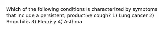 Which of the following conditions is characterized by symptoms that include a persistent, productive cough? 1) Lung cancer 2) Bronchitis 3) Pleurisy 4) Asthma