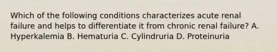 Which of the following conditions characterizes acute renal failure and helps to differentiate it from chronic renal failure? A. Hyperkalemia B. Hematuria C. Cylindruria D. Proteinuria