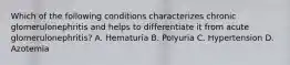 Which of the following conditions characterizes chronic glomerulonephritis and helps to differentiate it from acute glomerulonephritis? A. Hematuria B. Polyuria C. Hypertension D. Azotemia