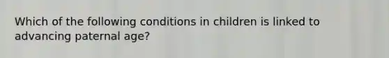 Which of the following conditions in children is linked to advancing paternal age?