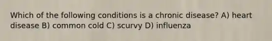 Which of the following conditions is a chronic disease? A) heart disease B) common cold C) scurvy D) influenza