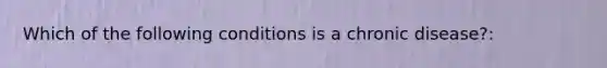 Which of the following conditions is a chronic disease?: