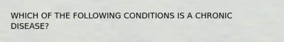 WHICH OF THE FOLLOWING CONDITIONS IS A CHRONIC DISEASE?