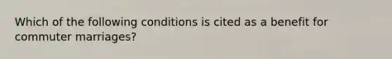 Which of the following conditions is cited as a benefit for commuter marriages?