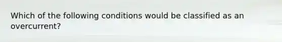 Which of the following conditions would be classified as an overcurrent?