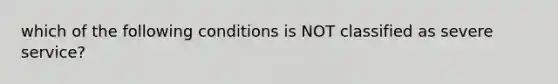 which of the following conditions is NOT classified as severe service?