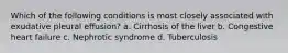 Which of the following conditions is most closely associated with exudative pleural effusion? a. Cirrhosis of the liver b. Congestive heart failure c. Nephrotic syndrome d. Tuberculosis