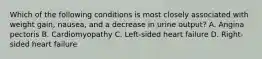 Which of the following conditions is most closely associated with weight gain, nausea, and a decrease in urine output? A. Angina pectoris B. Cardiomyopathy C. Left-sided heart failure D. Right-sided heart failure