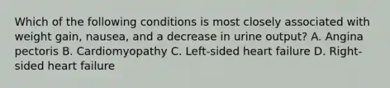 Which of the following conditions is most closely associated with weight gain, nausea, and a decrease in urine output? A. Angina pectoris B. Cardiomyopathy C. Left-sided heart failure D. Right-sided heart failure