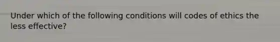 Under which of the following conditions will codes of ethics the less effective?