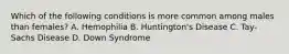 Which of the following conditions is more common among males than females? A. Hemophilia B. Huntington's Disease C. Tay-Sachs Disease D. Down Syndrome