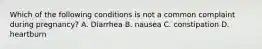 Which of the following conditions is not a common complaint during pregnancy? A. Diarrhea B. nausea C. constipation D. heartburn