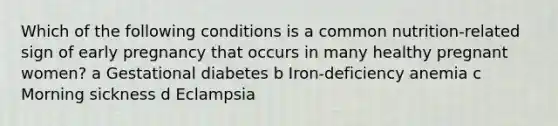 Which of the following conditions is a common nutrition-related sign of early pregnancy that occurs in many healthy pregnant women? a Gestational diabetes b Iron-deficiency anemia c Morning sickness d Eclampsia