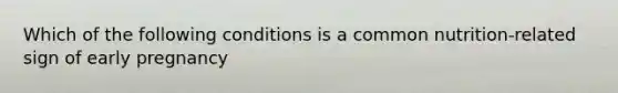 Which of the following conditions is a common nutrition-related sign of early pregnancy