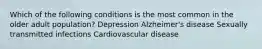 Which of the following conditions is the most common in the older adult population? Depression Alzheimer's disease Sexually transmitted infections Cardiovascular disease