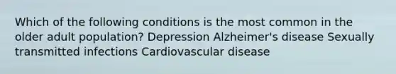 Which of the following conditions is the most common in the older adult population? Depression Alzheimer's disease Sexually transmitted infections Cardiovascular disease