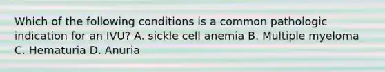 Which of the following conditions is a common pathologic indication for an IVU? A. sickle cell anemia B. Multiple myeloma C. Hematuria D. Anuria