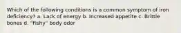 Which of the following conditions is a common symptom of iron deficiency? a. Lack of energy b. Increased appetite c. Brittle bones d. "Fishy" body odor