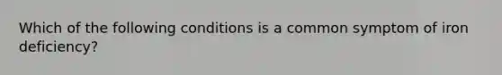 Which of the following conditions is a common symptom of iron deficiency?