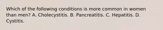 Which of the following conditions is more common in women than men? A. Cholecystitis. B. Pancreatitis. C. Hepatitis. D. Cystitis.