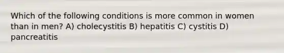 Which of the following conditions is more common in women than in men? A) cholecystitis B) hepatitis C) cystitis D) pancreatitis