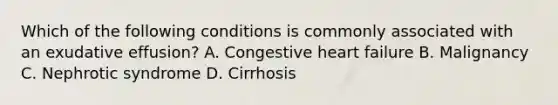 Which of the following conditions is commonly associated with an exudative effusion? A. Congestive heart failure B. Malignancy C. Nephrotic syndrome D. Cirrhosis