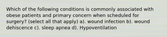 Which of the following conditions is commonly associated with obese patients and primary concern when scheduled for surgery? (select all that apply) a). wound infection b). wound dehiscence c). sleep apnea d). Hypoventilation