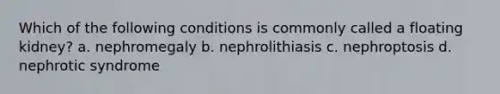 Which of the following conditions is commonly called a floating kidney? a. nephromegaly b. nephrolithiasis c. nephroptosis d. nephrotic syndrome