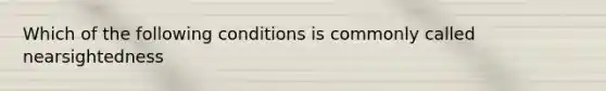 Which of the following conditions is commonly called nearsightedness