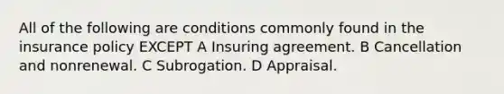 All of the following are conditions commonly found in the insurance policy EXCEPT A Insuring agreement. B Cancellation and nonrenewal. C Subrogation. D Appraisal.