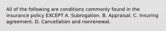 All of the following are conditions commonly found in the insurance policy EXCEPT A. Subrogation. B. Appraisal. C. Insuring agreement. D. Cancellation and nonrenewal.