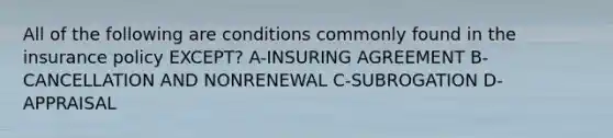 All of the following are conditions commonly found in the insurance policy EXCEPT? A-INSURING AGREEMENT B-CANCELLATION AND NONRENEWAL C-SUBROGATION D-APPRAISAL