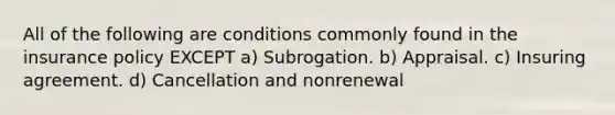 All of the following are conditions commonly found in the insurance policy EXCEPT a) Subrogation. b) Appraisal. c) Insuring agreement. d) Cancellation and nonrenewal