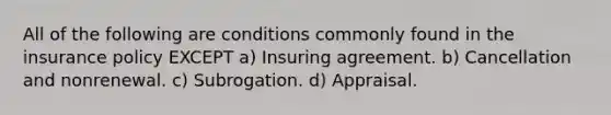 All of the following are conditions commonly found in the insurance policy EXCEPT a) Insuring agreement. b) Cancellation and nonrenewal. c) Subrogation. d) Appraisal.