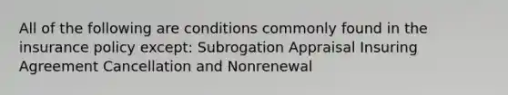 All of the following are conditions commonly found in the insurance policy except: Subrogation Appraisal Insuring Agreement Cancellation and Nonrenewal