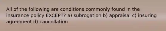 All of the following are conditions commonly found in the insurance policy EXCEPT? a) subrogation b) appraisal c) insuring agreement d) cancellation