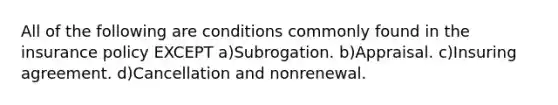 All of the following are conditions commonly found in the insurance policy EXCEPT a)Subrogation. b)Appraisal. c)Insuring agreement. d)Cancellation and nonrenewal.