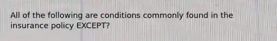 All of the following are conditions commonly found in the insurance policy EXCEPT?