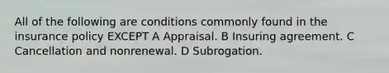 All of the following are conditions commonly found in the insurance policy EXCEPT A Appraisal. B Insuring agreement. C Cancellation and nonrenewal. D Subrogation.