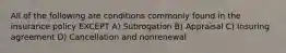 All of the following are conditions commonly found in the insurance policy EXCEPT A) Subrogation B) Appraisal C) Insuring agreement D) Cancellation and nonrenewal