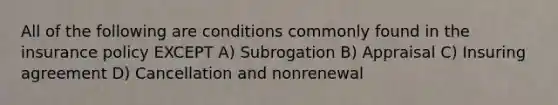 All of the following are conditions commonly found in the insurance policy EXCEPT A) Subrogation B) Appraisal C) Insuring agreement D) Cancellation and nonrenewal