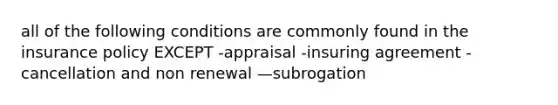 all of the following conditions are commonly found in the insurance policy EXCEPT -appraisal -insuring agreement -cancellation and non renewal —subrogation