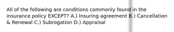 All of the following are conditions commonly found in the insurance policy EXCEPT? A.) Insuring agreement B.) Cancellation & Renewal C.) Subrogation D.) Appraisal