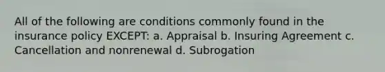 All of the following are conditions commonly found in the insurance policy EXCEPT: a. Appraisal b. Insuring Agreement c. Cancellation and nonrenewal d. Subrogation