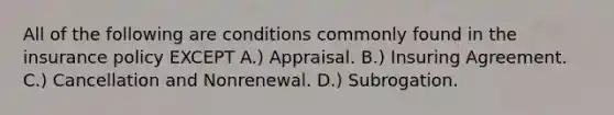 All of the following are conditions commonly found in the insurance policy EXCEPT A.) Appraisal. B.) Insuring Agreement. C.) Cancellation and Nonrenewal. D.) Subrogation.